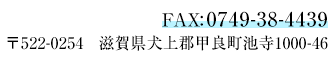 〒522-0254　滋賀県犬上郡甲良町池寺1000-46 FAX：0749-38-4439
